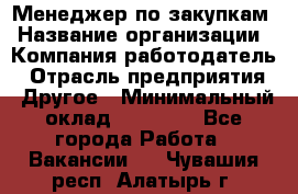 Менеджер по закупкам › Название организации ­ Компания-работодатель › Отрасль предприятия ­ Другое › Минимальный оклад ­ 30 000 - Все города Работа » Вакансии   . Чувашия респ.,Алатырь г.